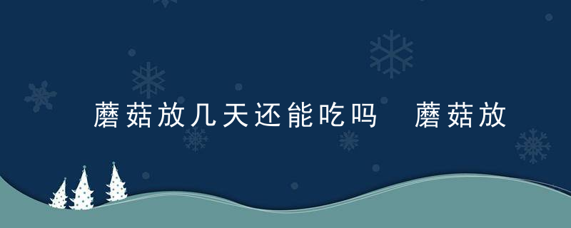 蘑菇放几天还能吃吗 蘑菇放几天了还能食用吗